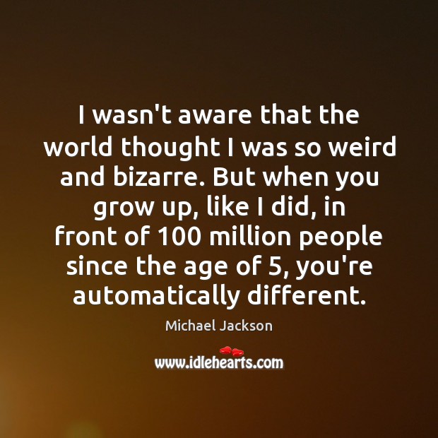 I wasn’t aware that the world thought I was so weird and Michael Jackson Picture Quote