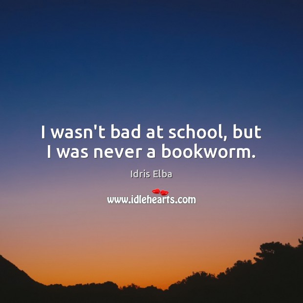 I wasn’t bad at school, but I was never a bookworm. Idris Elba Picture Quote