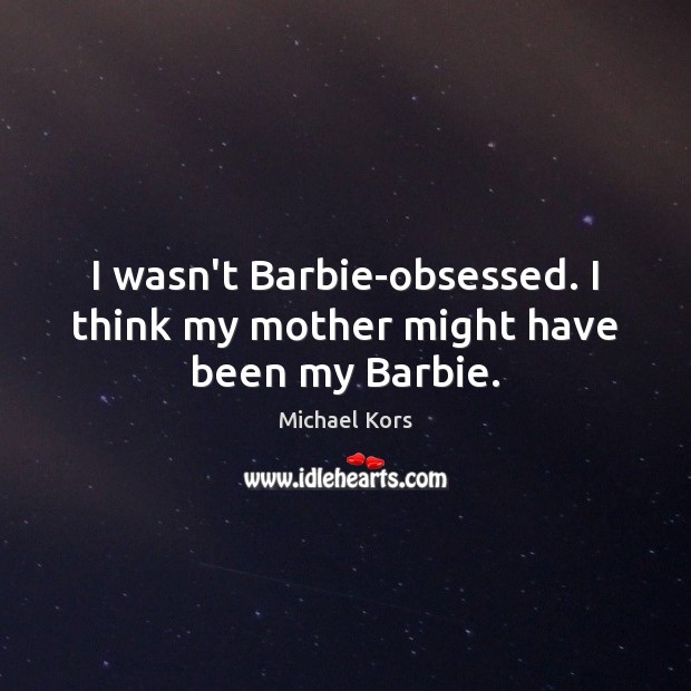 I wasn’t Barbie-obsessed. I think my mother might have been my Barbie. Image