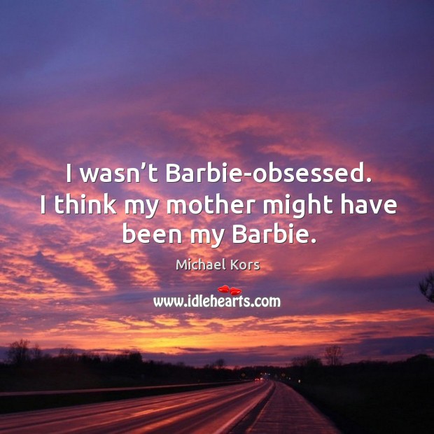 I wasn’t barbie-obsessed. I think my mother might have been my barbie. Michael Kors Picture Quote