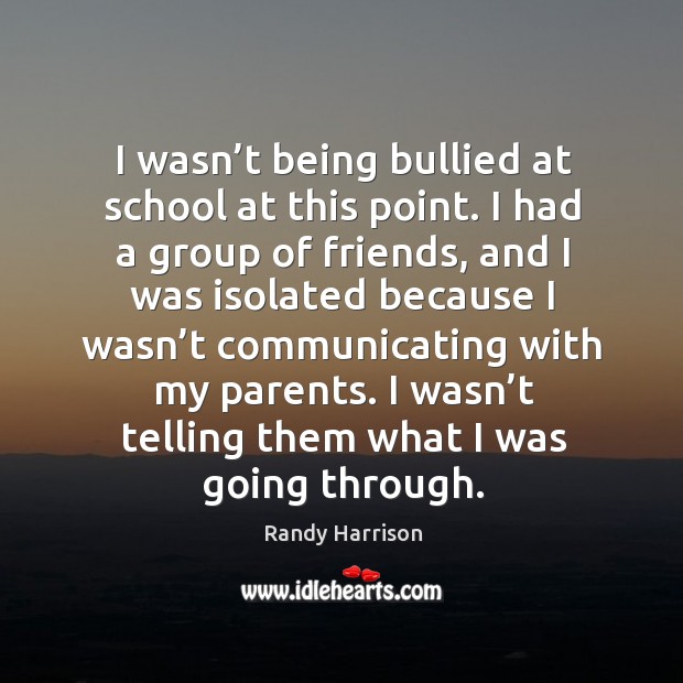 I wasn’t being bullied at school at this point. I had a group of friends Image