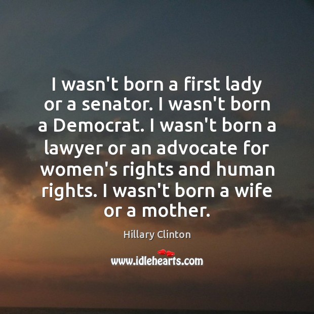 I wasn’t born a first lady or a senator. I wasn’t born Hillary Clinton Picture Quote