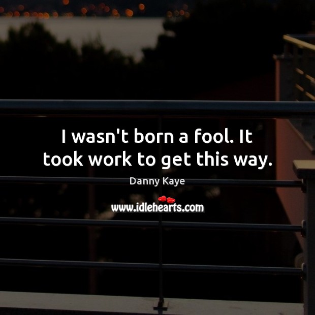 I wasn’t born a fool. It took work to get this way. Danny Kaye Picture Quote
