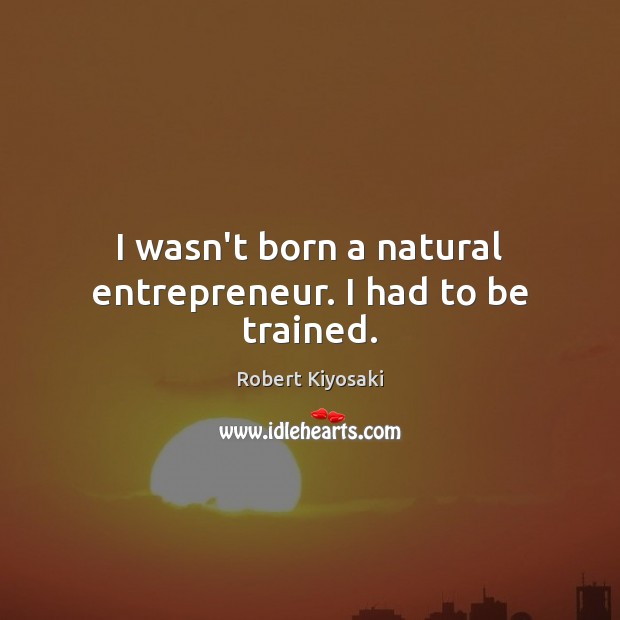 I wasn’t born a natural entrepreneur. I had to be trained. Robert Kiyosaki Picture Quote