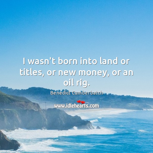 I wasn’t born into land or titles, or new money, or an oil rig. Benedict Cumberbatch Picture Quote