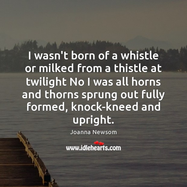 I wasn’t born of a whistle or milked from a thistle at Image