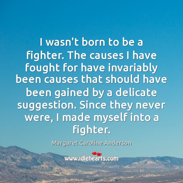 I wasn’t born to be a fighter. The causes I have fought Margaret Caroline Anderson Picture Quote