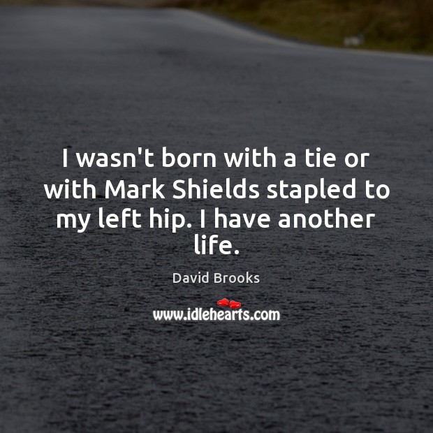 I wasn’t born with a tie or with Mark Shields stapled to my left hip. I have another life. David Brooks Picture Quote