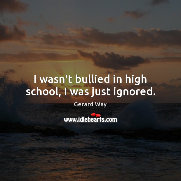 I wasn’t bullied in high school, I was just ignored. Gerard Way Picture Quote