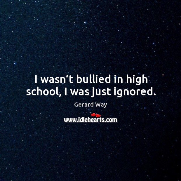 I wasn’t bullied in high school, I was just ignored. Gerard Way Picture Quote