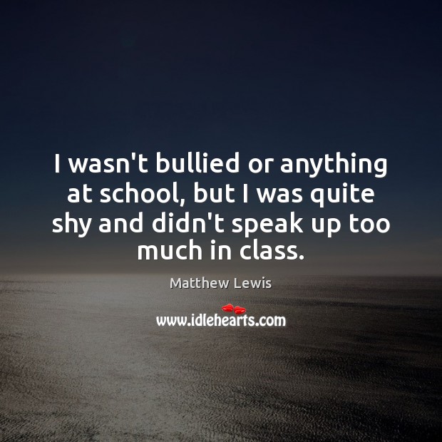 I wasn’t bullied or anything at school, but I was quite shy Matthew Lewis Picture Quote