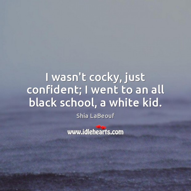 I wasn’t cocky, just confident; I went to an all black school, a white kid. Shia LaBeouf Picture Quote