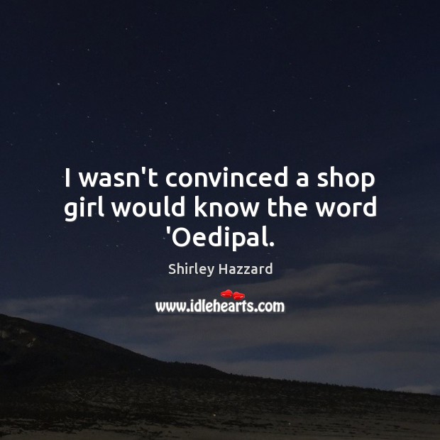 I wasn’t convinced a shop girl would know the word ‘Oedipal. Shirley Hazzard Picture Quote