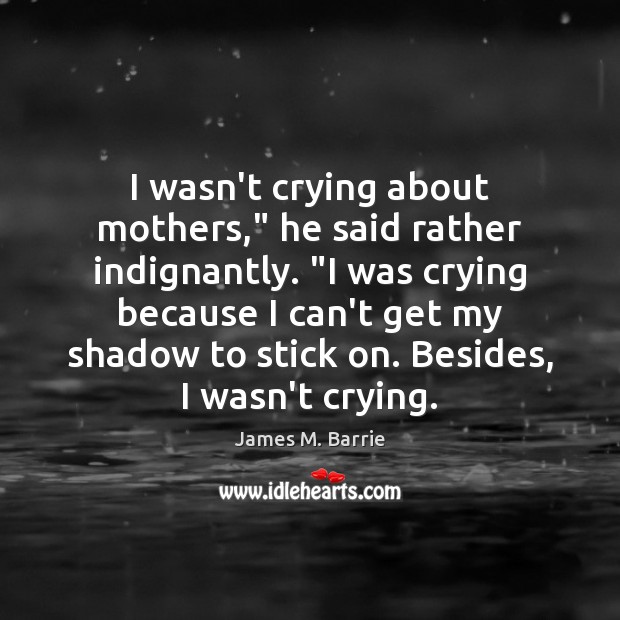 I wasn’t crying about mothers,” he said rather indignantly. “I was crying James M. Barrie Picture Quote