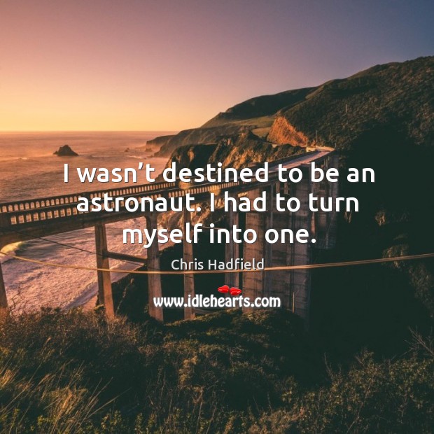 I wasn’t destined to be an astronaut. I had to turn myself into one. Chris Hadfield Picture Quote
