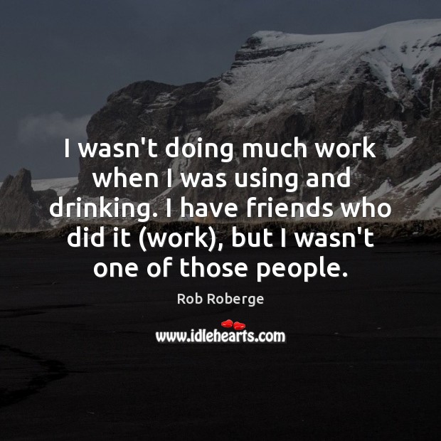 I wasn’t doing much work when I was using and drinking. I Rob Roberge Picture Quote