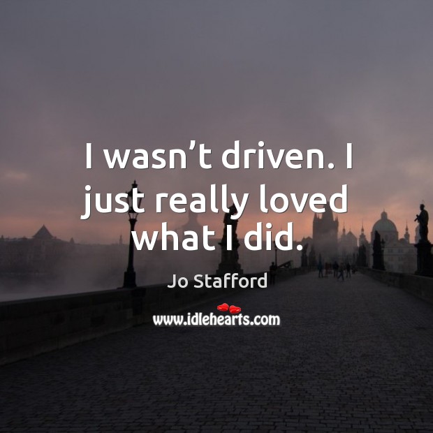 I wasn’t driven. I just really loved what I did. Jo Stafford Picture Quote