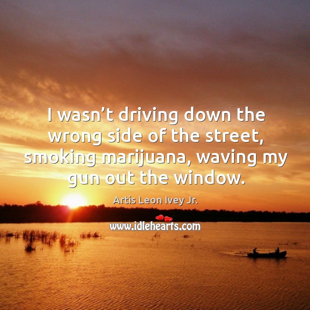 I wasn’t driving down the wrong side of the street, smoking marijuana, waving my gun out the window. Driving Quotes Image