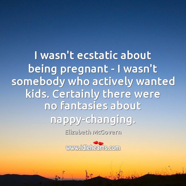 I wasn’t ecstatic about being pregnant – I wasn’t somebody who actively 
