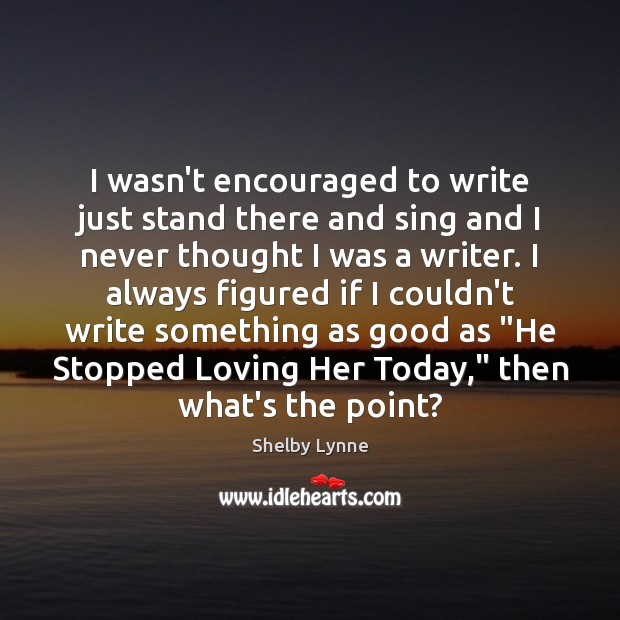 I wasn’t encouraged to write just stand there and sing and I Shelby Lynne Picture Quote
