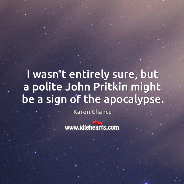 I wasn’t entirely sure, but a polite John Pritkin might be a sign of the apocalypse. Karen Chance Picture Quote