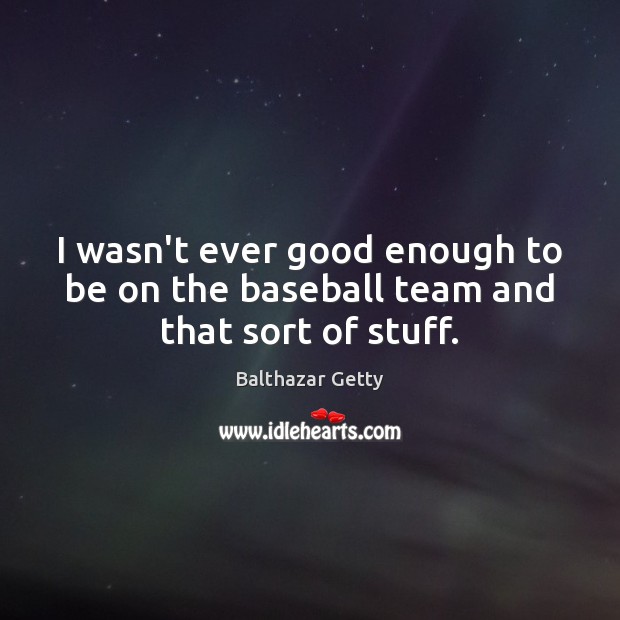I wasn’t ever good enough to be on the baseball team and that sort of stuff. Balthazar Getty Picture Quote
