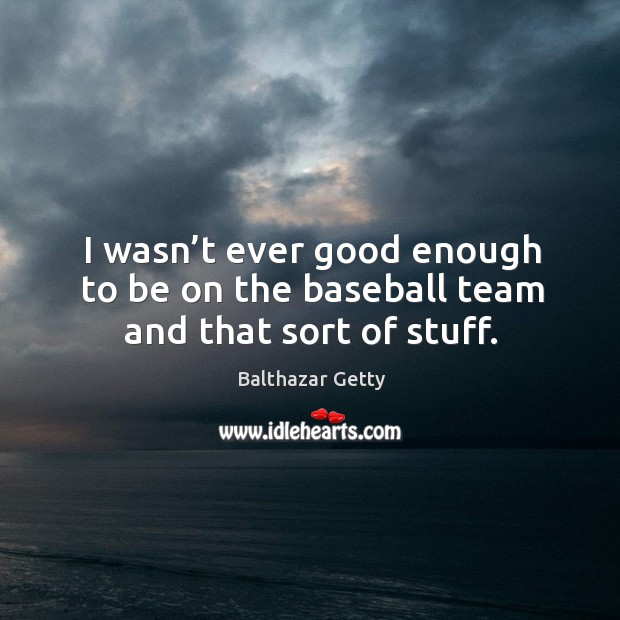 I wasn’t ever good enough to be on the baseball team and that sort of stuff. Balthazar Getty Picture Quote