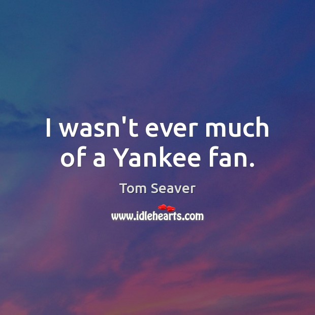 I wasn’t ever much of a Yankee fan. Tom Seaver Picture Quote