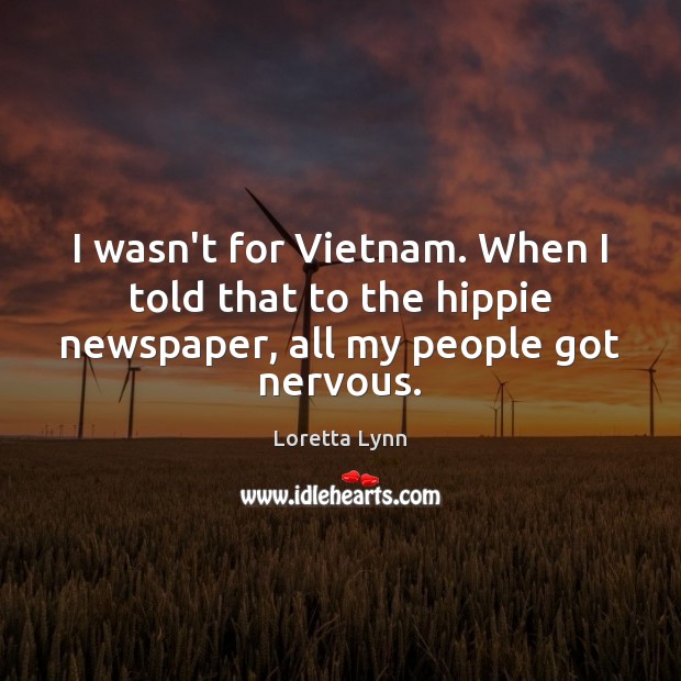 I wasn’t for Vietnam. When I told that to the hippie newspaper, all my people got nervous. Loretta Lynn Picture Quote