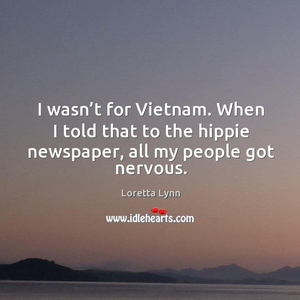 I wasn’t for vietnam. When I told that to the hippie newspaper, all my people got nervous. Loretta Lynn Picture Quote