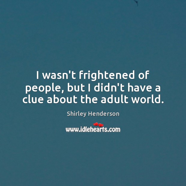 I wasn’t frightened of people, but I didn’t have a clue about the adult world. Shirley Henderson Picture Quote