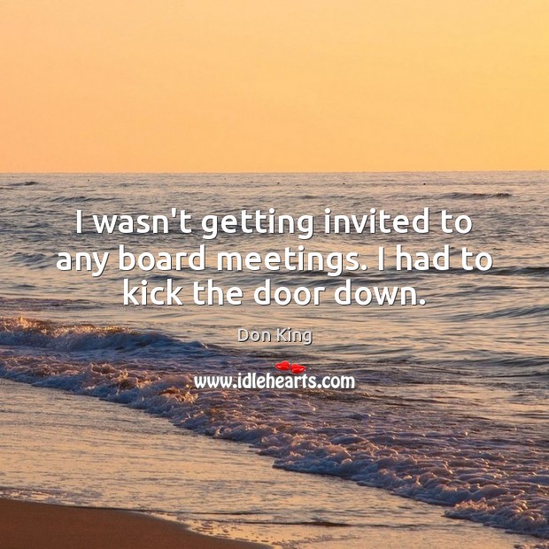 I wasn’t getting invited to any board meetings. I had to kick the door down. Don King Picture Quote