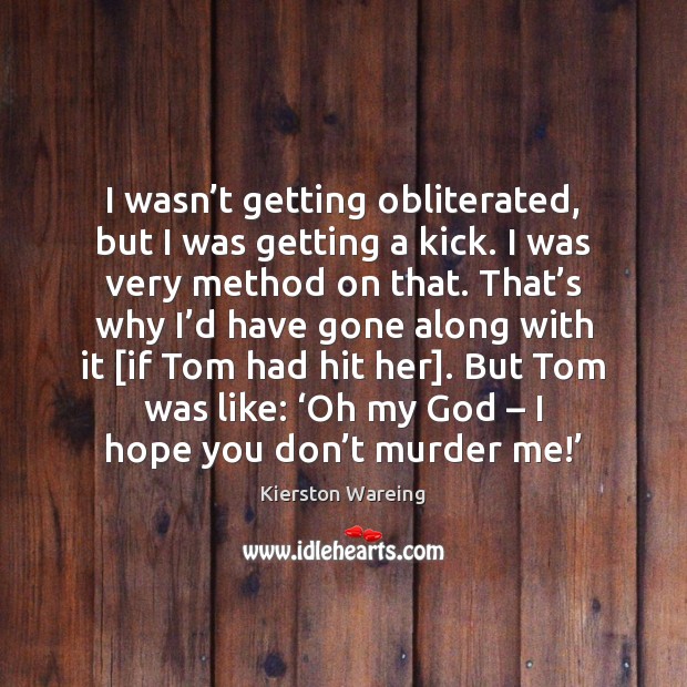 I wasn’t getting obliterated, but I was getting a kick. I Kierston Wareing Picture Quote