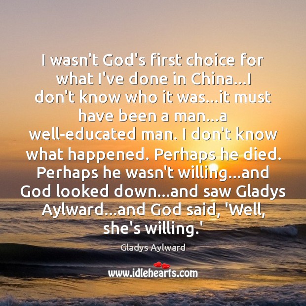 I wasn’t God’s first choice for what I’ve done in China…I Gladys Aylward Picture Quote