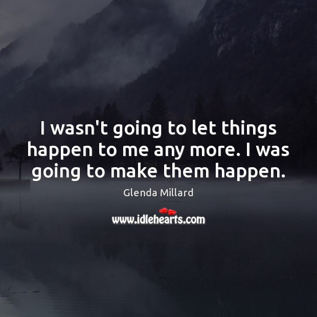 I wasn’t going to let things happen to me any more. I was going to make them happen. Image