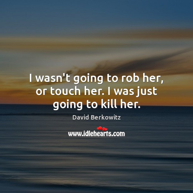 I wasn’t going to rob her, or touch her. I was just going to kill her. David Berkowitz Picture Quote