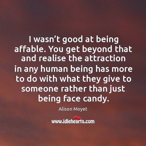 I wasn’t good at being affable. You get beyond that and realise the attraction in any human being has more Image
