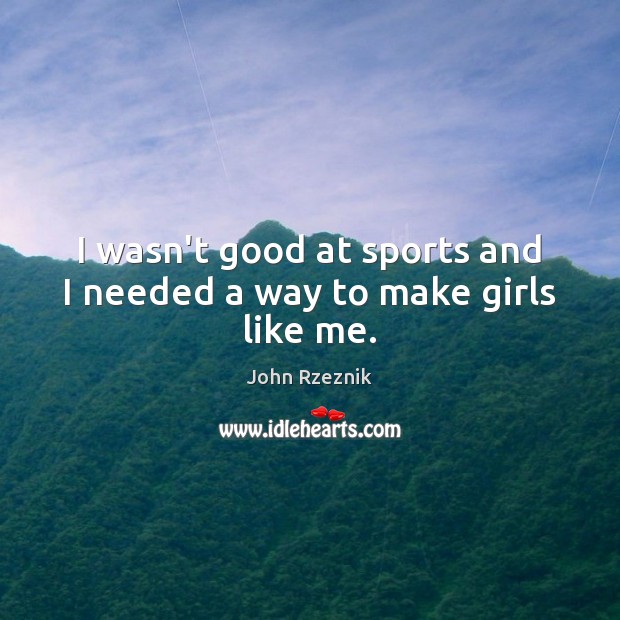 I wasn’t good at sports and I needed a way to make girls like me. Image