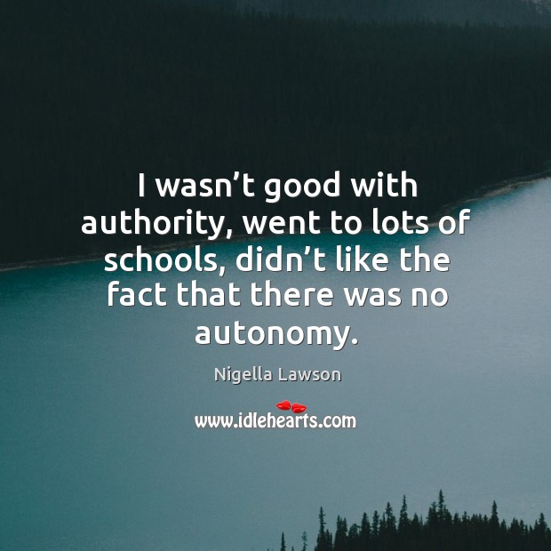I wasn’t good with authority, went to lots of schools, didn’t like the fact that there was no autonomy. Nigella Lawson Picture Quote