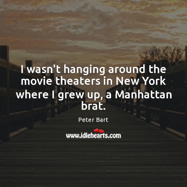 I wasn’t hanging around the movie theaters in New York where I grew up, a Manhattan brat. Peter Bart Picture Quote