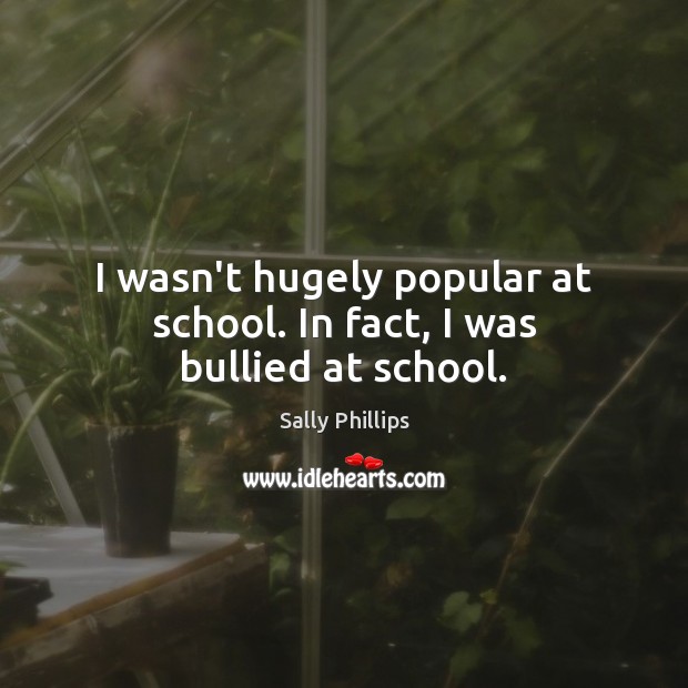 I wasn’t hugely popular at school. In fact, I was bullied at school. Sally Phillips Picture Quote