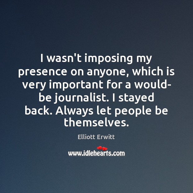 I wasn’t imposing my presence on anyone, which is very important for Elliott Erwitt Picture Quote