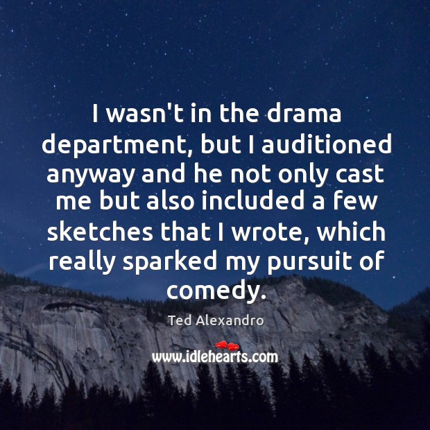I wasn’t in the drama department, but I auditioned anyway and he Ted Alexandro Picture Quote