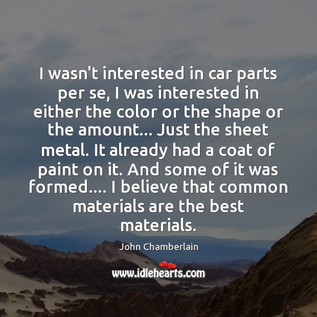I wasn’t interested in car parts per se, I was interested in John Chamberlain Picture Quote