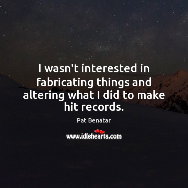 I wasn’t interested in fabricating things and altering what I did to make hit records. Pat Benatar Picture Quote