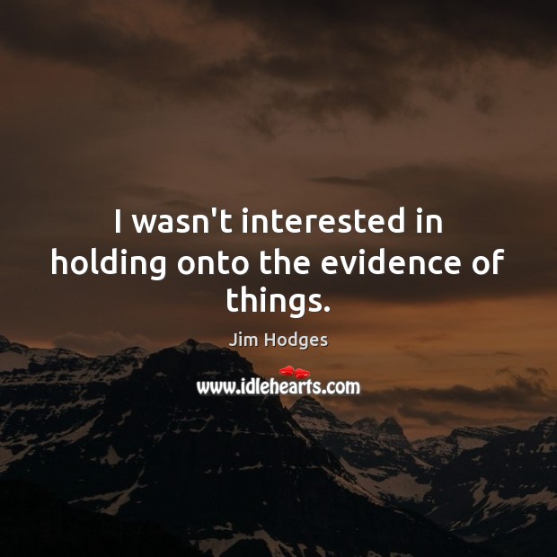 I wasn’t interested in holding onto the evidence of things. Jim Hodges Picture Quote