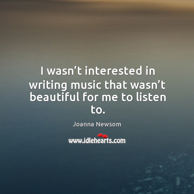 I wasn’t interested in writing music that wasn’t beautiful for me to listen to. Joanna Newsom Picture Quote