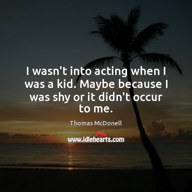 I wasn’t into acting when I was a kid. Maybe because I was shy or it didn’t occur to me. Thomas McDonell Picture Quote