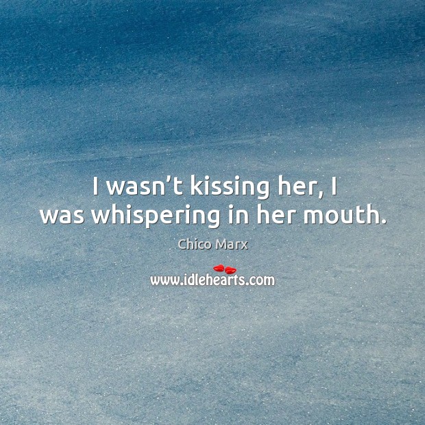 I wasn’t kissing her, I was whispering in her mouth. Chico Marx Picture Quote
