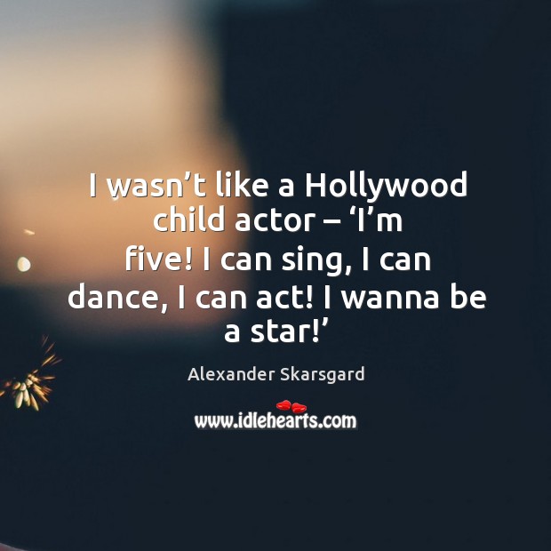 I wasn’t like a hollywood child actor – ‘i’m five! I can sing, I can dance, I can act! I wanna be a star!’ Alexander Skarsgard Picture Quote